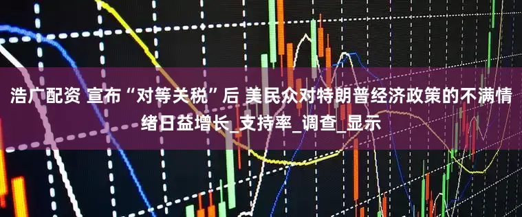 浩广配资 宣布“对等关税”后 美民众对特朗普经济政策的不满情绪日益增长_支持率_调查_显示