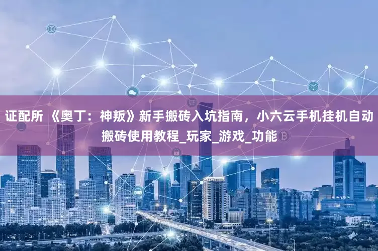 证配所 《奥丁：神叛》新手搬砖入坑指南，小六云手机挂机自动搬砖使用教程_玩家_游戏_功能