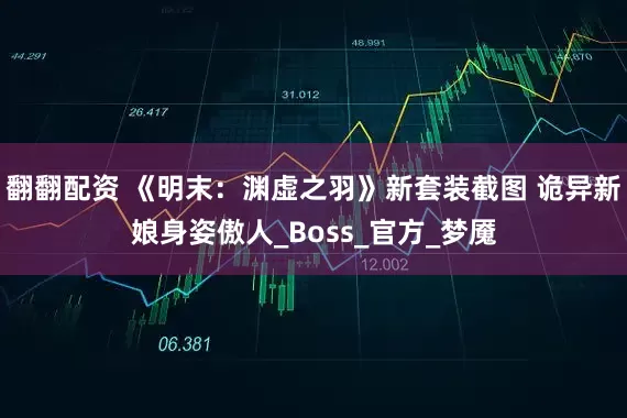 翻翻配资 《明末：渊虚之羽》新套装截图 诡异新娘身姿傲人_Boss_官方_梦魇