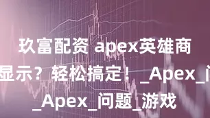 玖富配资 apex英雄商店图片不显示？轻松搞定！_Apex_问题_游戏