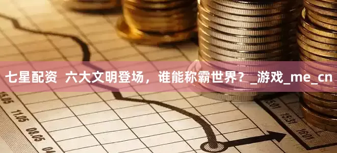 七星配资  六大文明登场，谁能称霸世界？_游戏_me_cn