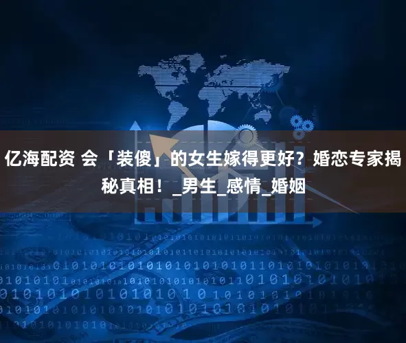 亿海配资 会「装傻」的女生嫁得更好？婚恋专家揭秘真相！_男生_感情_婚姻