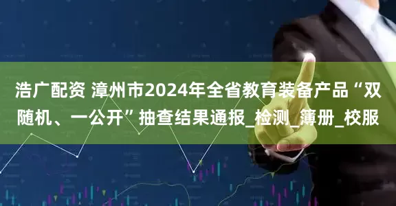 浩广配资 漳州市2024年全省教育装备产品“双随机、一公开”抽查结果通报_检测_簿册_校服