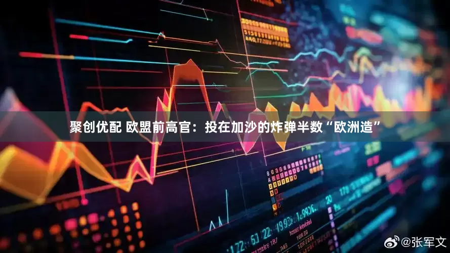 聚创优配 欧盟前高官：投在加沙的炸弹半数“欧洲造”