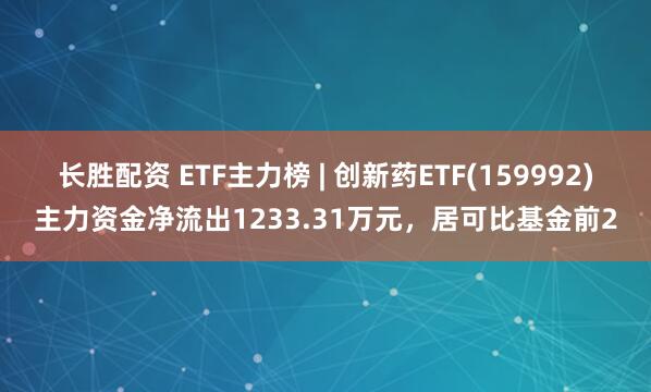 长胜配资 ETF主力榜 | 创新药ETF(159992)主力资金净流出1233.31万元，居可比基金前2