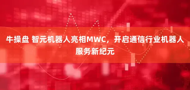 牛操盘 智元机器人亮相MWC，开启通信行业机器人服务新纪元