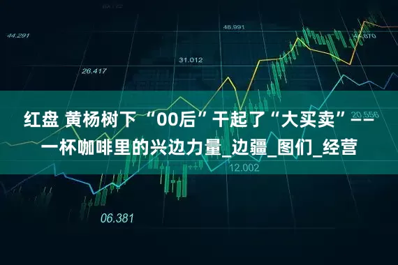 红盘 黄杨树下 “00后”干起了“大买卖”——一杯咖啡里的兴边力量_边疆_图们_经营