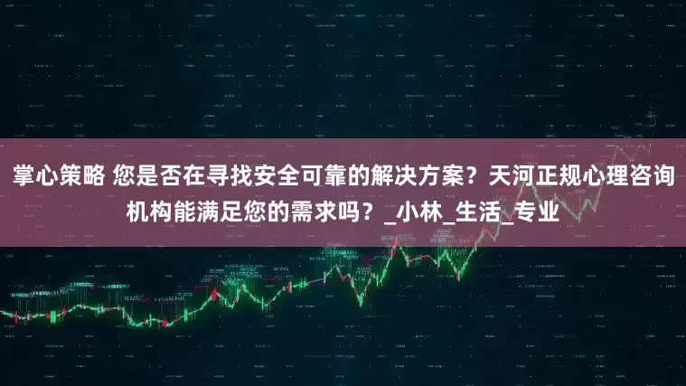 掌心策略 您是否在寻找安全可靠的解决方案？天河正规心理咨询机构能满足您的需求吗？_小林_生活_专业