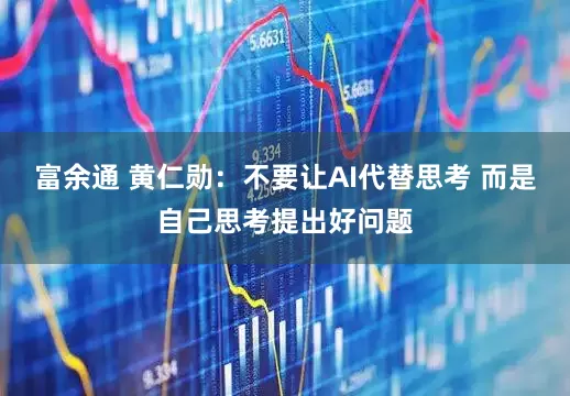 富余通 黄仁勋：不要让AI代替思考 而是自己思考提出好问题
