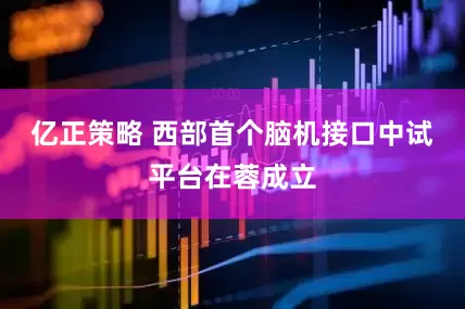 亿正策略 西部首个脑机接口中试平台在蓉成立