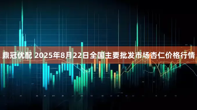鼎冠优配 2025年8月22日全国主要批发市场杏仁价格行情