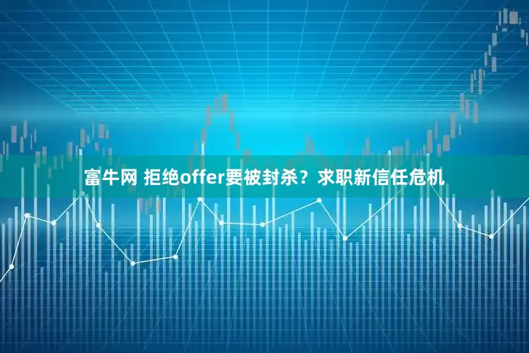 富牛网 拒绝offer要被封杀？求职新信任危机
