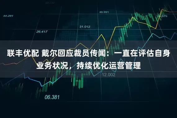 联丰优配 戴尔回应裁员传闻：一直在评估自身业务状况，持续优化运营管理
