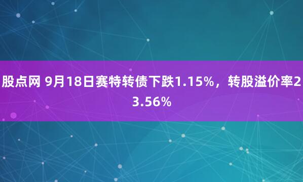 股点网 9月18日赛特转债下跌1.15%，转股溢价率23.56%
