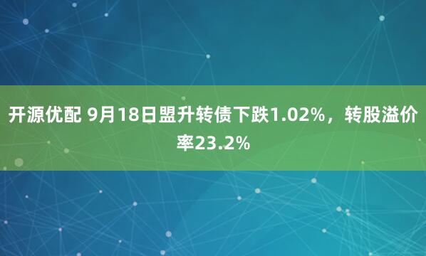 开源优配 9月18日盟升转债下跌1.02%，转股溢价率23.2%