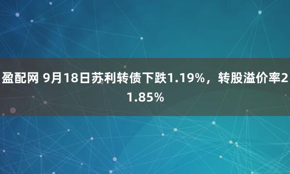 盈配网 9月18日苏利转债下跌1.19%，转股溢价率21.85%