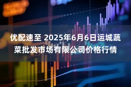 优配速至 2025年6月6日运城蔬菜批发市场有限公司价格行情