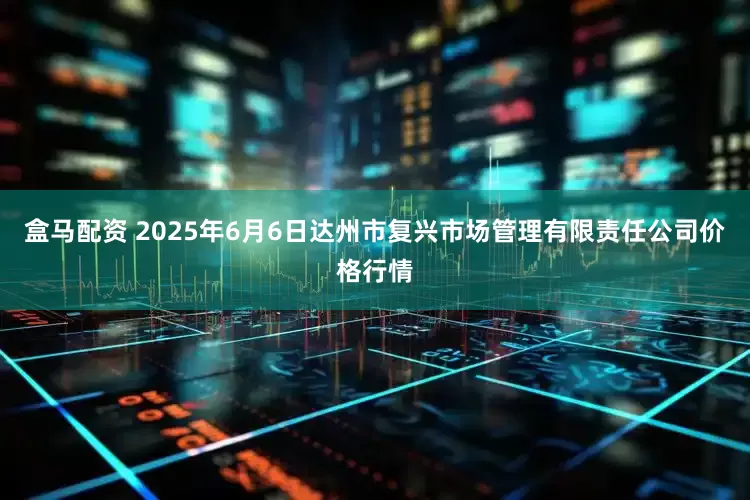 盒马配资 2025年6月6日达州市复兴市场管理有限责任公司价格行情