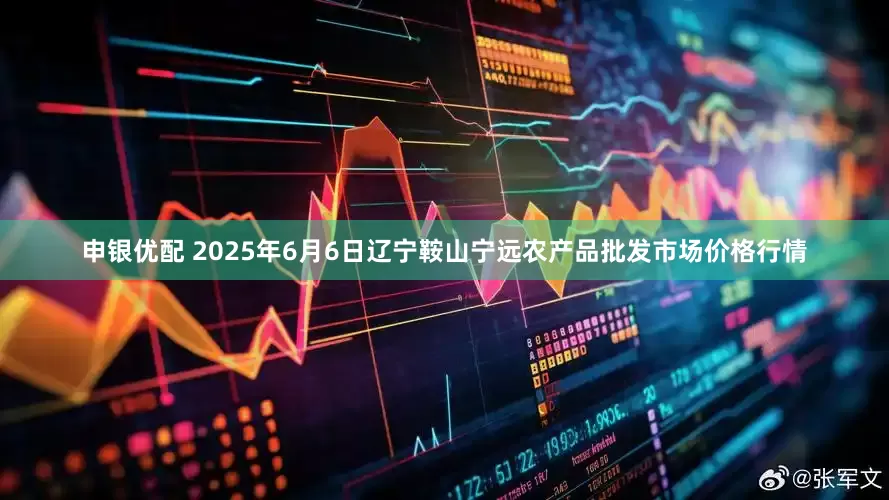 申银优配 2025年6月6日辽宁鞍山宁远农产品批发市场价格行情