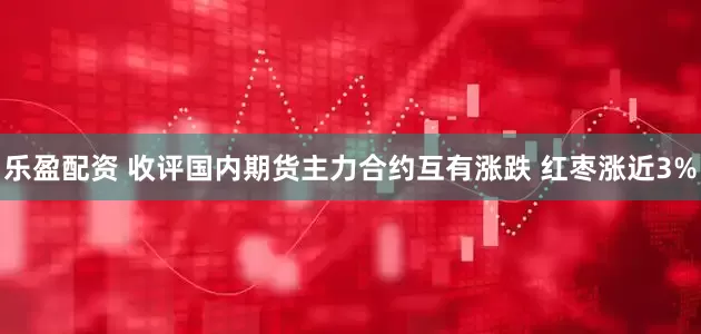 乐盈配资 收评国内期货主力合约互有涨跌 红枣涨近3%
