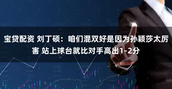 宝贷配资 刘丁硕：咱们混双好是因为孙颖莎太厉害 站上球台就比对手高出1-2分
